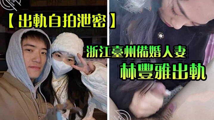 【出轨自拍泄密】浙江台州备婚人妻林丰雅出轨被发现性爱视频被未婚夫曝光流出网络【天天操2019】