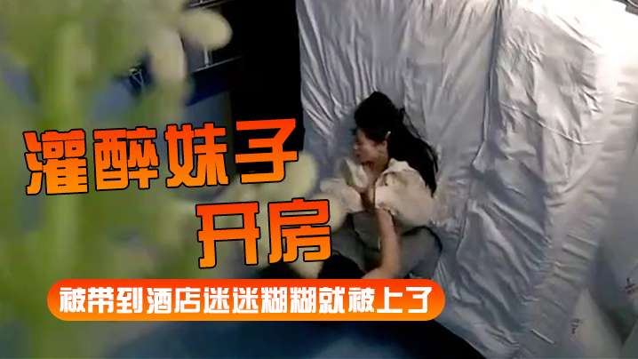 【灌醉妹子开房】被带到酒店迷迷糊糊就被上了【樱花私人影院直播】