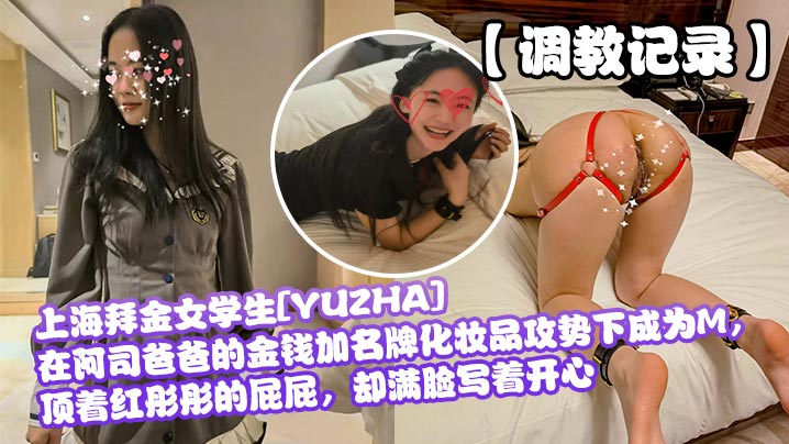 【调教记录】上海拜金女学生[YUZHA]在阿司爸爸的金钱加名牌化妆品攻势下成为M，顶着红彤彤的屁屁，却满脸写着开心【免播放器日本三级】