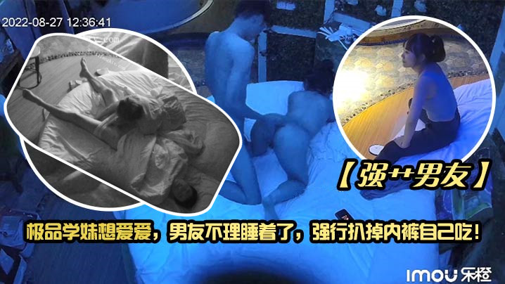 【强艹男友】极品学妹想爱爱，男友不理睡着了，强行扒掉内裤自己吃！【黄片电影】