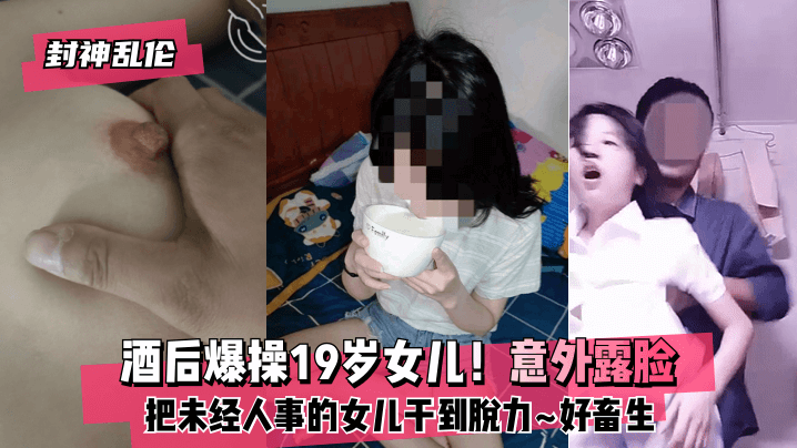 【封神】酒后爆操19岁女儿！意外露脸！把未经人事的女儿干到脱力~好畜生~但又好刺激~的啊【公么的侵犯BD中文】